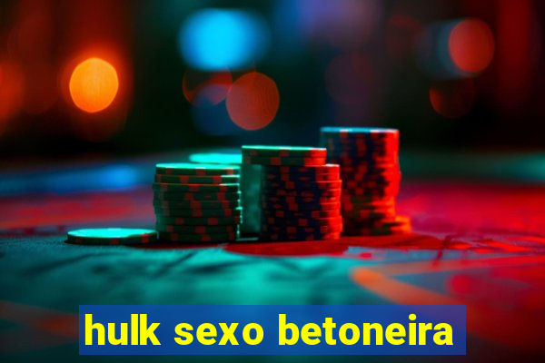 hulk sexo betoneira